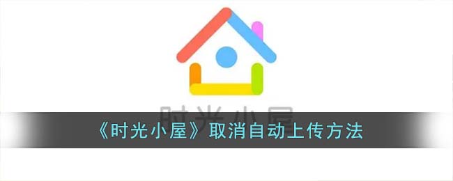 时光小屋怎么取消自动上传呢？时光小屋取消自动上传方法