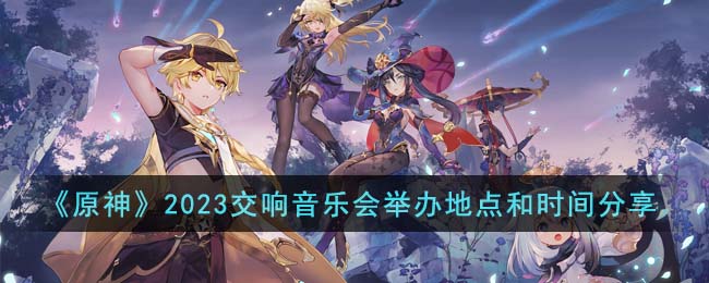原神2023交响音乐会举办地点和时间是什么呢？原神2023交响音乐会举办地点和时间分享